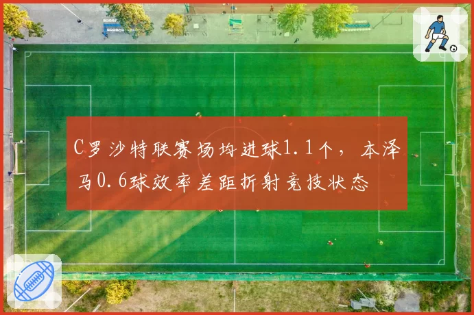 C罗沙特联赛场均进球1.1个，本泽马0.6球效率差距折射竞技状态