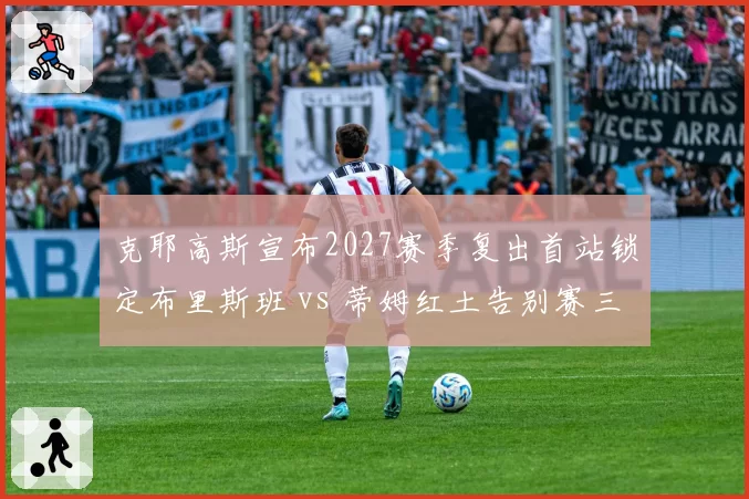 克耶高斯宣布2027赛季复出首站锁定布里斯班 vs 蒂姆红土告别赛三站基本敲定,昔日名将复出与隐退路径对比鲜明