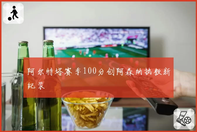 阿尔特塔赛季100分创阿森纳执教新纪录