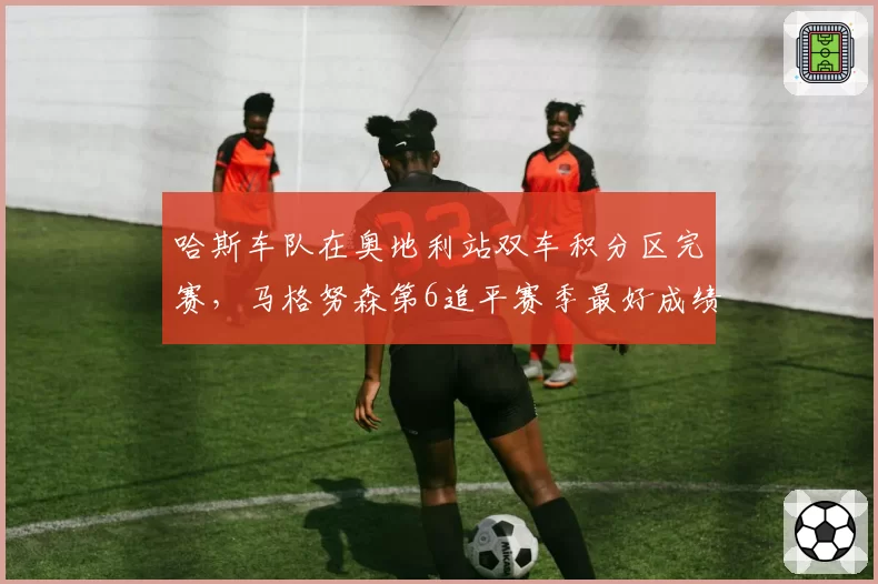 哈斯车队在奥地利站双车积分区完赛,马格努森第6追平赛季最好成绩