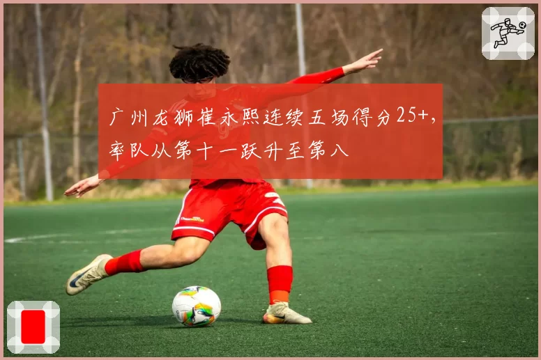 广州龙狮崔永熙连续五场得分25+，率队从第十一跃升至第八