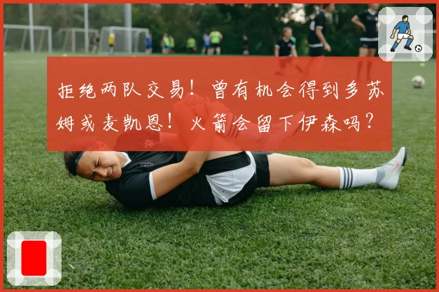 拒绝两队交易！曾有机会得到多苏姆或麦凯恩！火箭会留下伊森吗？