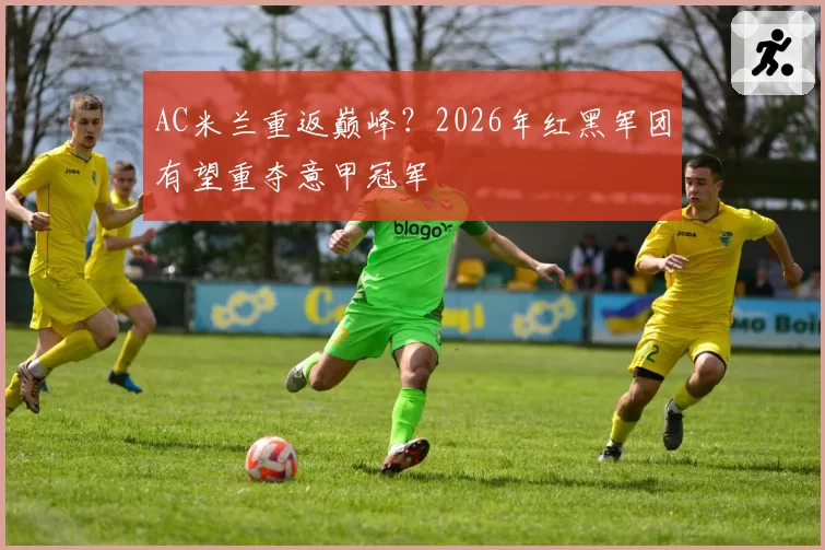 AC米兰重返巅峰？2026年红黑军团有望重夺意甲冠军