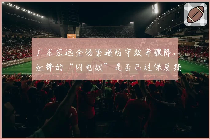 广东宏远全场紧逼防守效率骤降，杜锋的“闪电战”是否已过保质期？