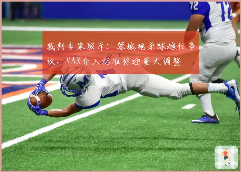 裁判专家驳斥：蓉城绝杀球越位争议，VAR介入标准将迎重大调整