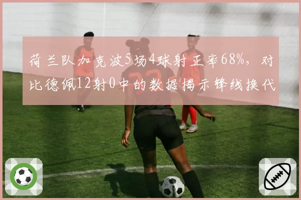 荷兰队加克波5场4球射正率68%，对比德佩12射0中的数据揭示锋线换代必然