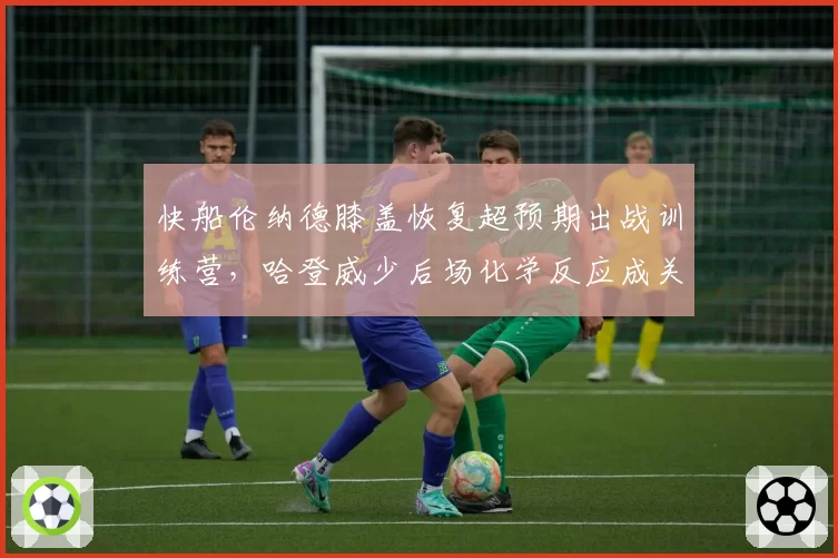 快船伦纳德膝盖恢复超预期出战训练营，哈登威少后场化学反应成关键