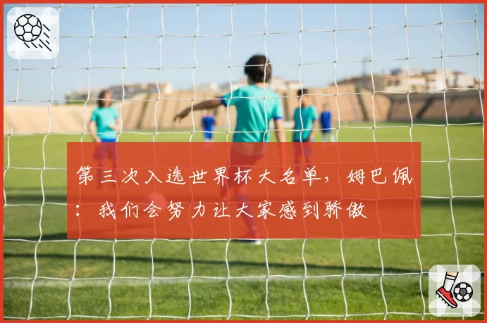 第三次入选世界杯大名单，姆巴佩：我们会努力让大家感到骄傲