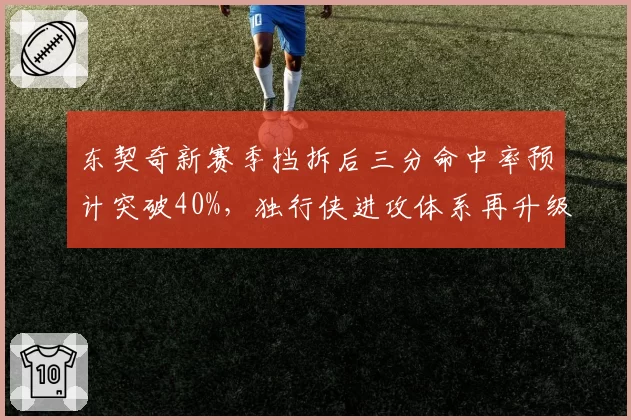 东契奇新赛季挡拆后三分命中率预计突破40%，独行侠进攻体系再升级