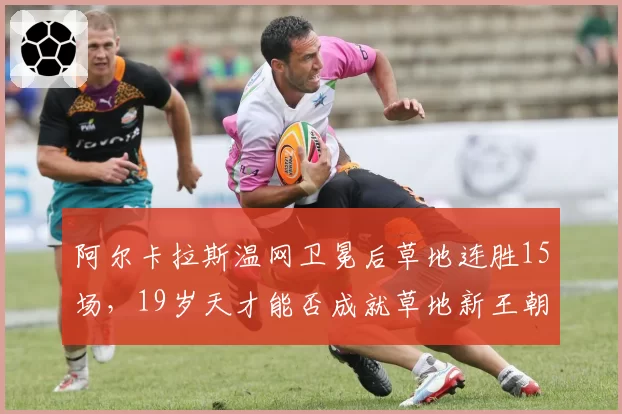 阿尔卡拉斯温网卫冕后草地连胜15场,19岁天才能否成就草地新王朝?