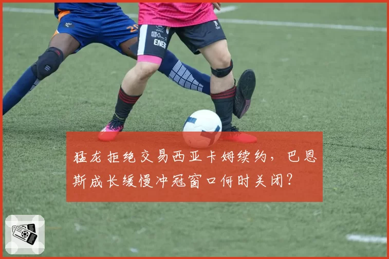 猛龙拒绝交易西亚卡姆续约，巴恩斯成长缓慢冲冠窗口何时关闭？