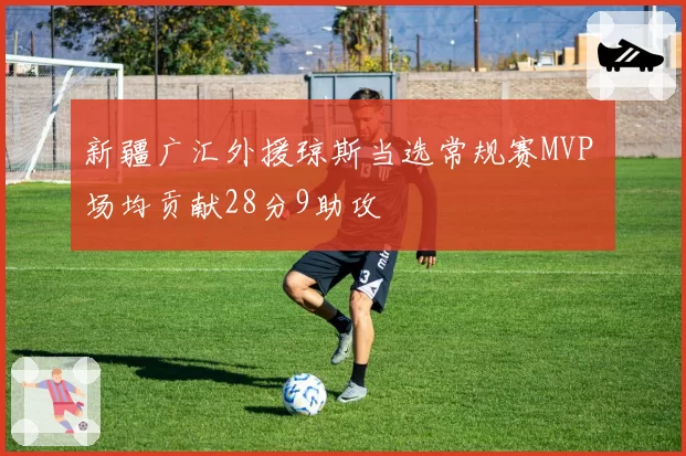 新疆广汇外援琼斯当选常规赛MVP 场均贡献28分9助攻